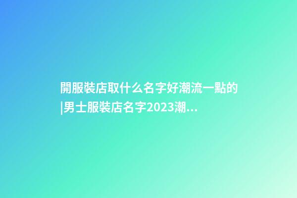 開服裝店取什么名字好潮流一點的|男士服裝店名字2023潮流獨特-第1張-店鋪起名-玄機派